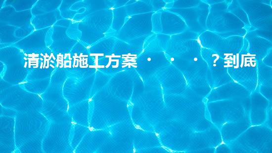 清淤船施工方案？到底怎么選才靠譜！